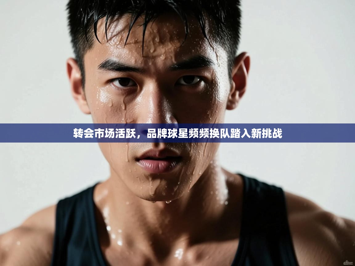 转会市场活跃,品牌球星频频换队踏入新挑战 第1张
