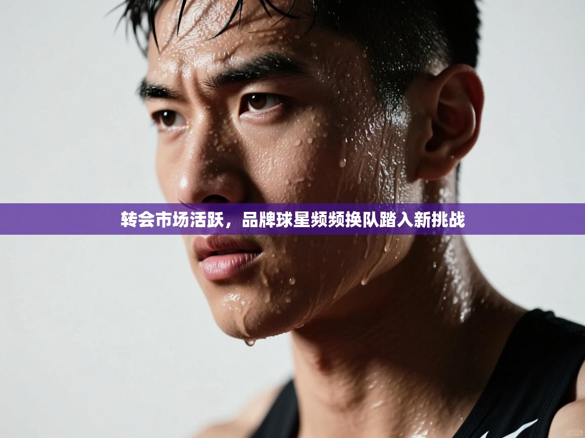 转会市场活跃,品牌球星频频换队踏入新挑战 第2张