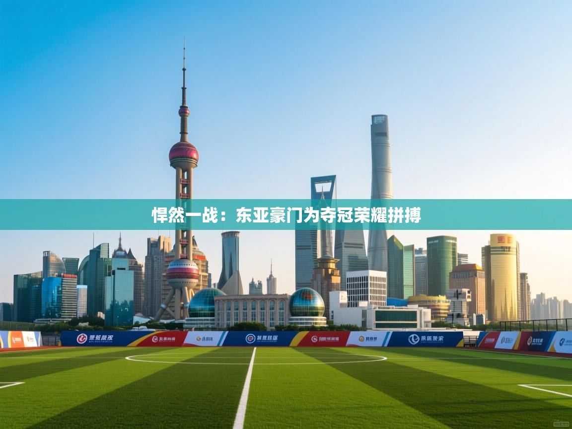 悍然一战：东亚豪门为夺冠荣耀拼搏