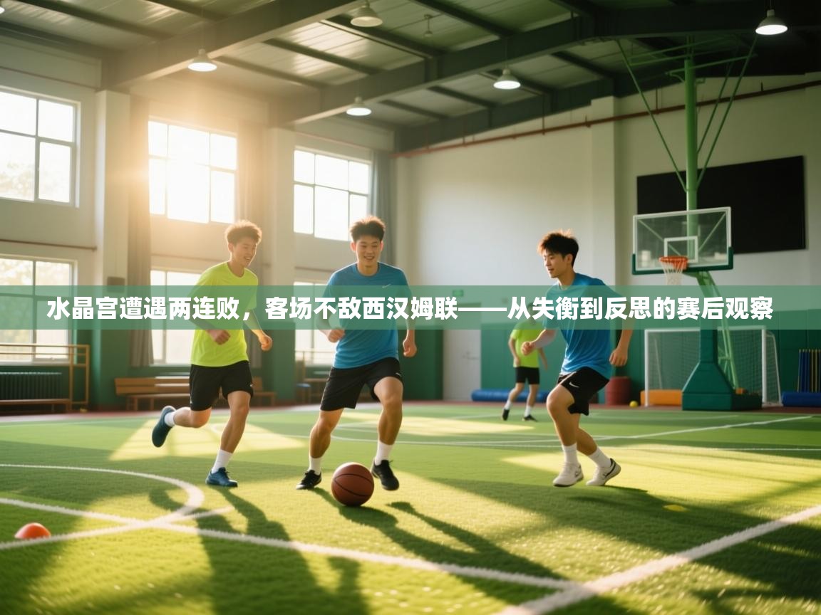 水晶宫遭遇两连败，客场不敌西汉姆联——从失衡到反思的赛后观察  第1张