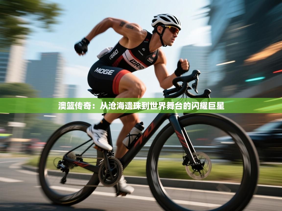 澳篮传奇:从沧海遗珠到世界舞台的闪耀巨星 第2张