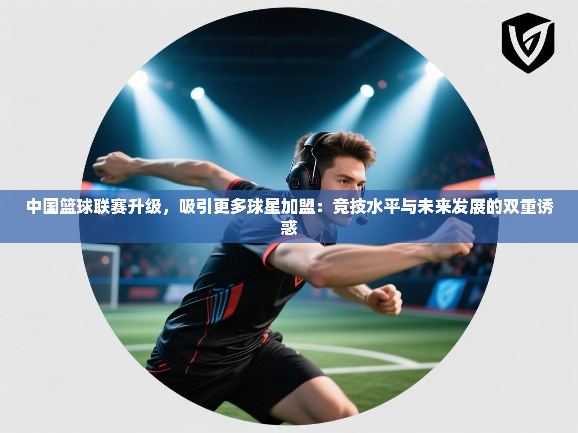 中国篮球联赛升级，吸引更多球星加盟：竞技水平与未来发展的双重诱惑  第2张