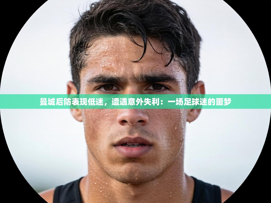 曼城后防表现低迷，遭遇意外失利：一场足球迷的噩梦  第1张