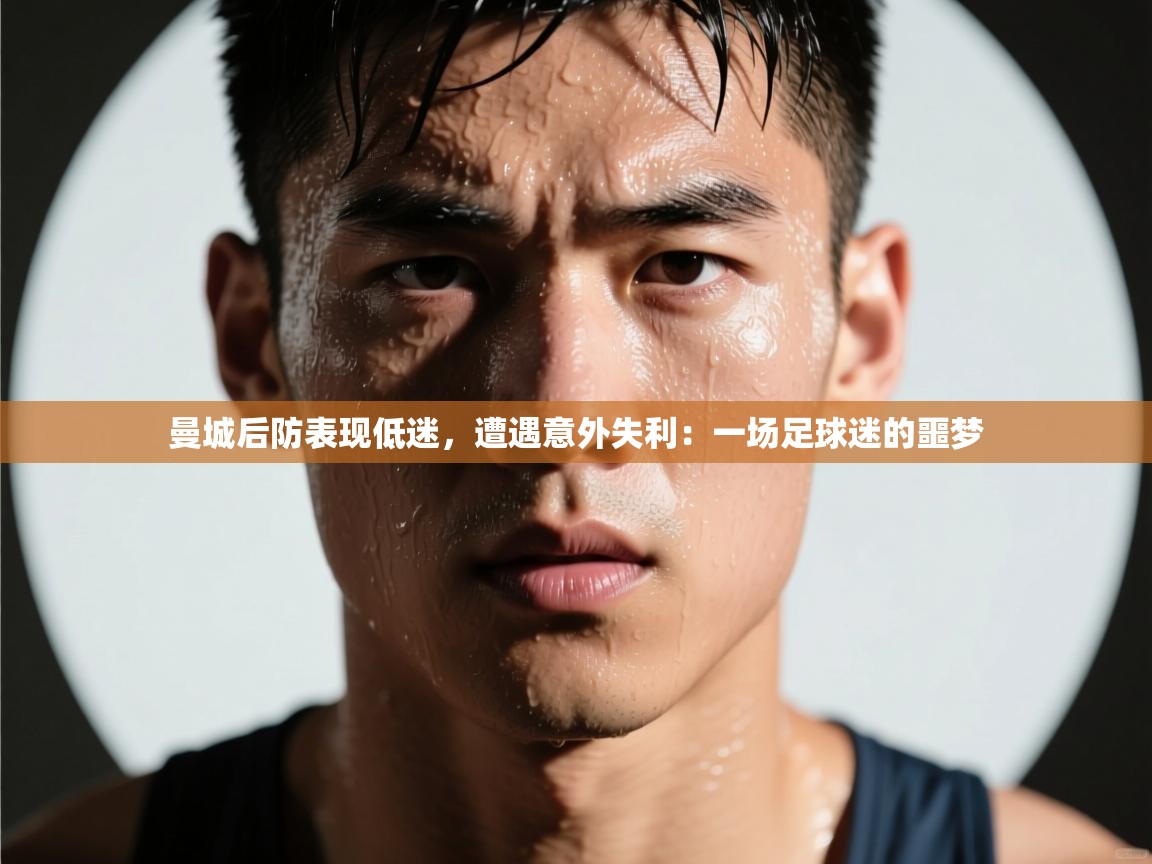 曼城后防表现低迷，遭遇意外失利：一场足球迷的噩梦  第2张