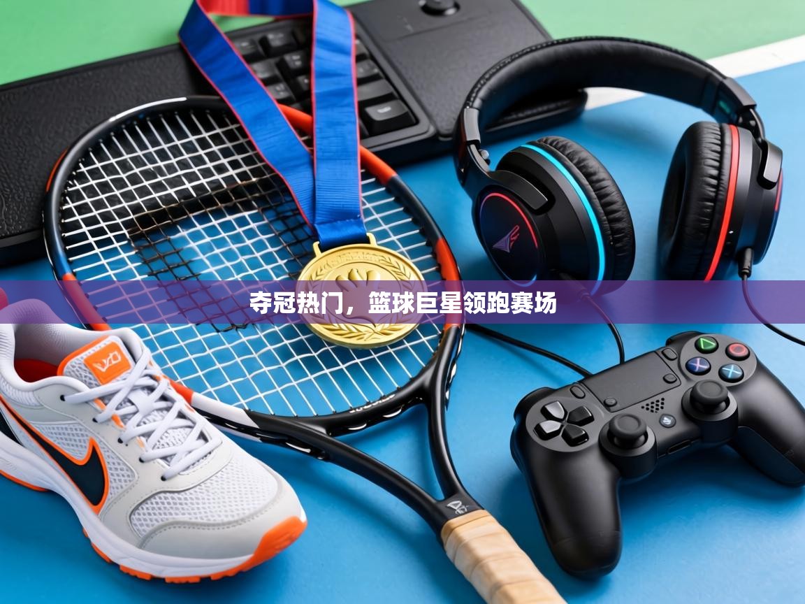 夺冠热门,篮球巨星领跑赛场 第1张