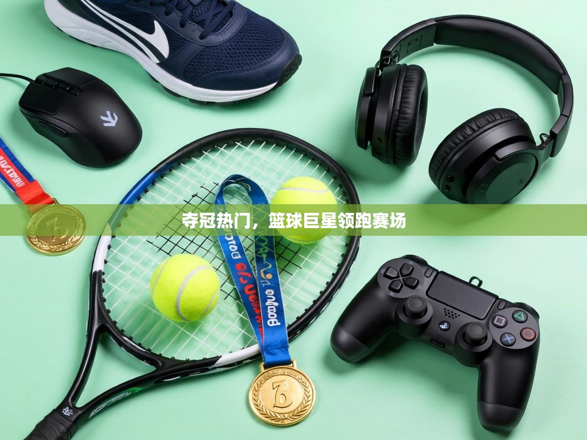 夺冠热门,篮球巨星领跑赛场 第2张