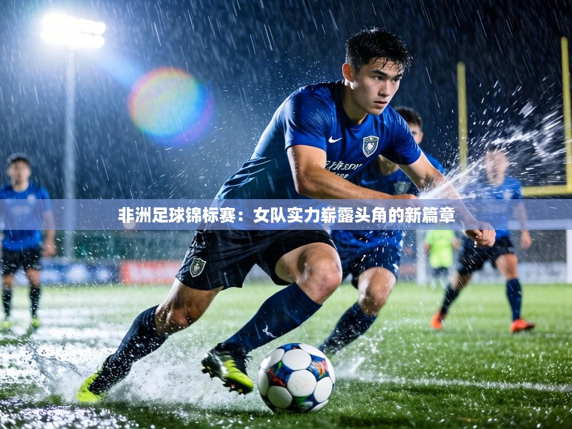 非洲足球锦标赛：女队实力崭露头角的新篇章  第1张